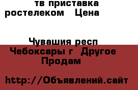 тв приставка ростелеком › Цена ­ 2 650 - Чувашия респ., Чебоксары г. Другое » Продам   